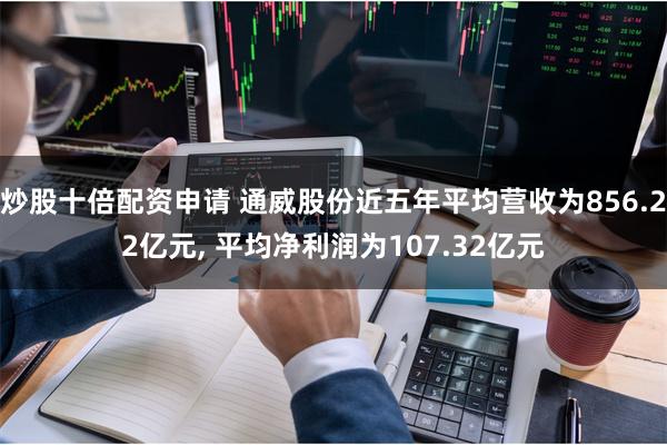 炒股十倍配资申请 通威股份近五年平均营收为856.22亿元, 平均净利润为107.32亿元