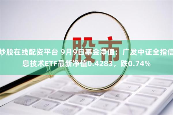 炒股在线配资平台 9月9日基金净值：广发中证全指信息技术ETF最新净值0.4283，跌0.74%