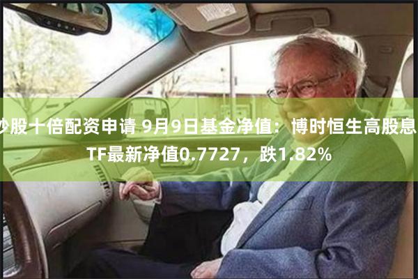 炒股十倍配资申请 9月9日基金净值：博时恒生高股息ETF最新净值0.7727，跌1.82%