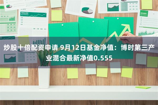 炒股十倍配资申请 9月12日基金净值：博时第三产业混合最新净值0.555