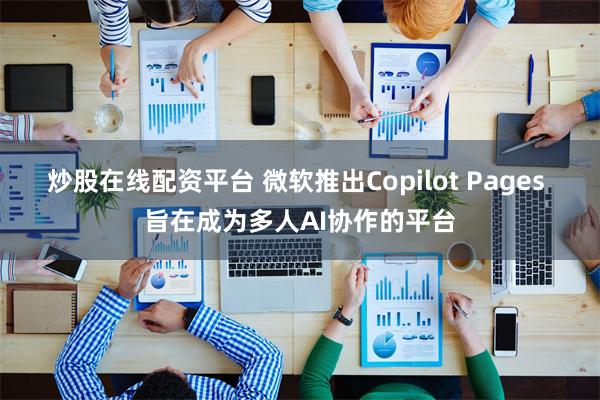 炒股在线配资平台 微软推出Copilot Pages 旨在成为多人AI协作的平台