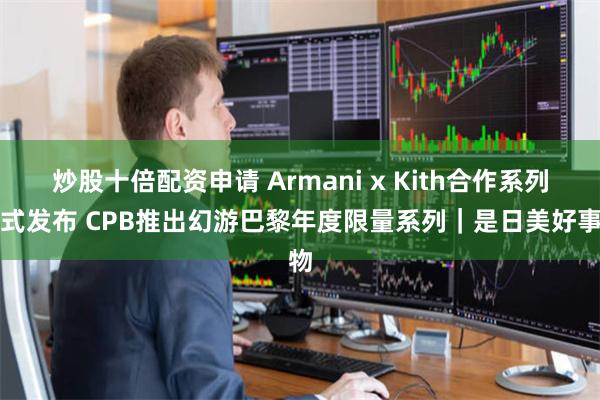 炒股十倍配资申请 Armani x Kith合作系列正式发布 CPB推出幻游巴黎年度限量系列｜是日美好事物