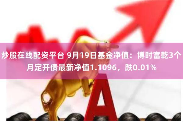 炒股在线配资平台 9月19日基金净值：博时富乾3个月定开债最新净值1.1096，跌0.01%