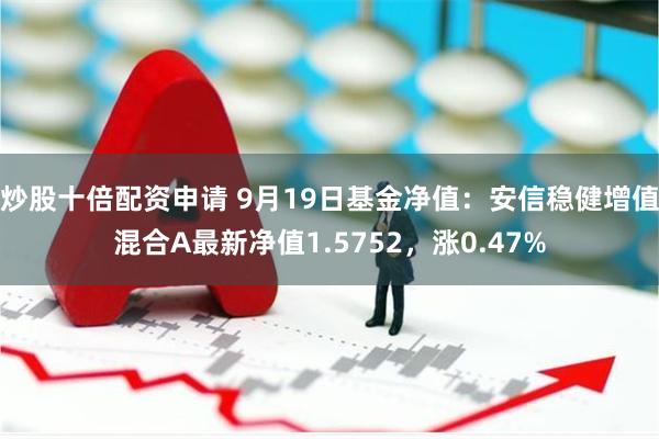 炒股十倍配资申请 9月19日基金净值：安信稳健增值混合A最新净值1.5752，涨0.47%