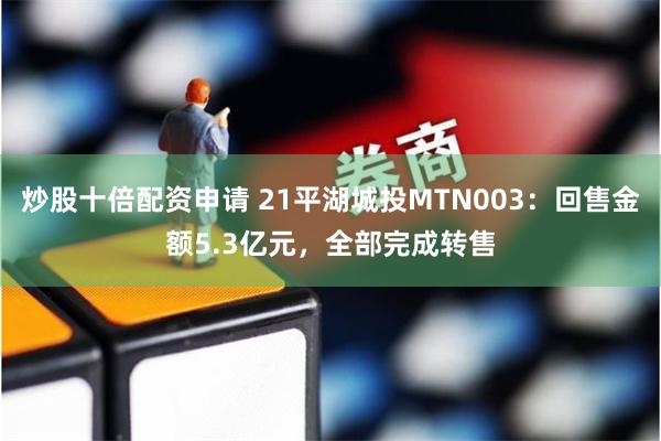 炒股十倍配资申请 21平湖城投MTN003：回售金额5.3亿元，全部完成转售