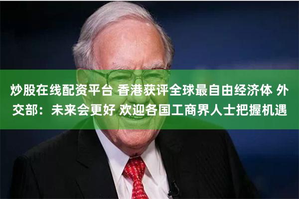 炒股在线配资平台 香港获评全球最自由经济体 外交部：未来会更好 欢迎各国工商界人士把握机遇