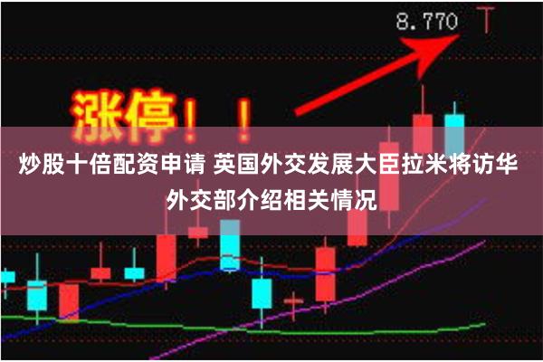 炒股十倍配资申请 英国外交发展大臣拉米将访华 外交部介绍相关情况