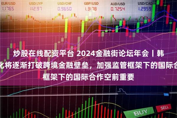 炒股在线配资平台 2024金融街论坛年会丨韩升洙：数字化将逐渐打破跨境金融壁垒，加强监管框架下的国际合作空前重要