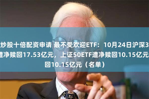 炒股十倍配资申请 最不受欢迎ETF：10月24日沪深300ETF遭净赎回17.53亿元，上证50ETF遭净赎回10.15亿元（名单）