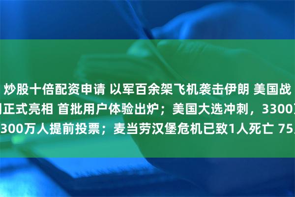 炒股十倍配资申请 以军百余架飞机袭击伊朗 美国战机抵达中东；苹果AI下周正式亮相 首批用户体验出炉；美国大选冲刺，3300万人提前投票；麦当劳汉堡危机已致1人死亡 75人患病 | 一周国际财经