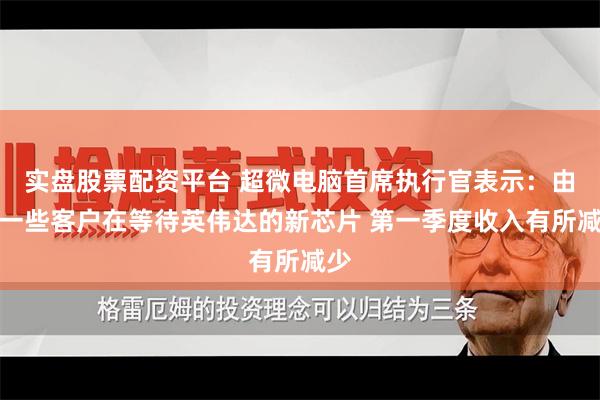 实盘股票配资平台 超微电脑首席执行官表示：由于一些客户在等待英伟达的新芯片 第一季度收入有所减少