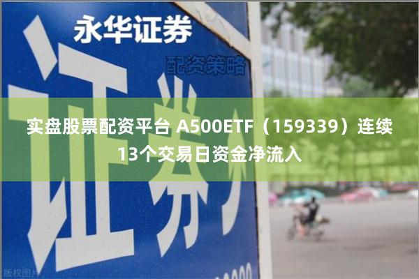 实盘股票配资平台 A500ETF（159339）连续13个交易日资金净流入