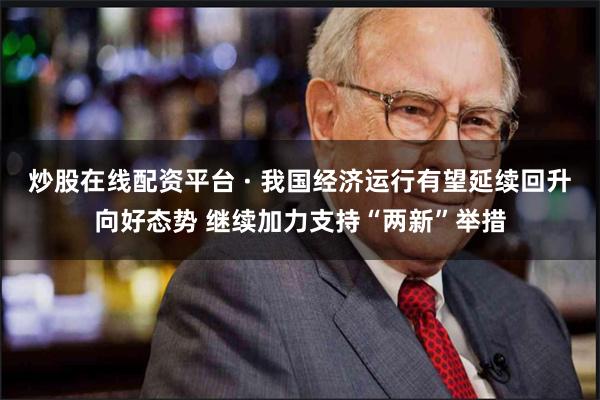 炒股在线配资平台 · 我国经济运行有望延续回升向好态势 继续加力支持“两新”举措