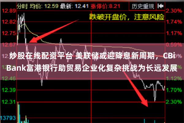 炒股在线配资平台 美联储或迎降息新周期，CBiBank富港银行助贸易企业化复杂挑战为长远发展