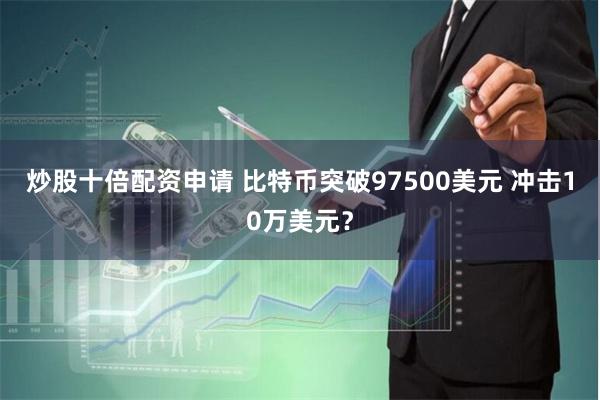 炒股十倍配资申请 比特币突破97500美元 冲击10万美元？