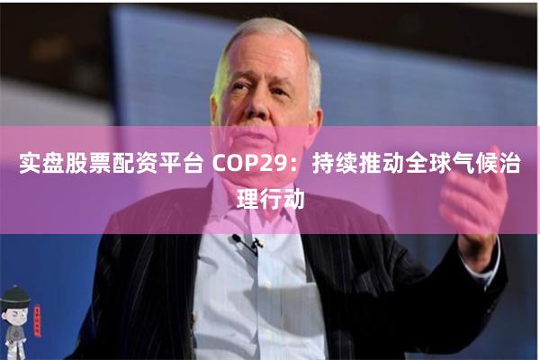 实盘股票配资平台 COP29：持续推动全球气候治理行动