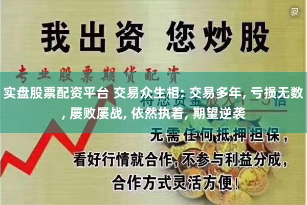 实盘股票配资平台 交易众生相: 交易多年, 亏损无数, 屡败屡战, 依然执着, 期望逆袭