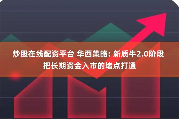 炒股在线配资平台 华西策略: 新质牛2.0阶段 把长期资金入市的堵点打通