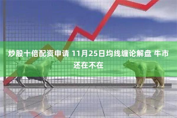 炒股十倍配资申请 11月25日均线缠论解盘 牛市还在不在