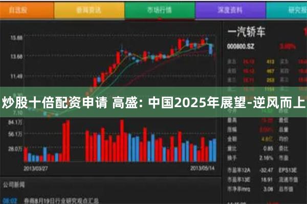 炒股十倍配资申请 高盛: 中国2025年展望-逆风而上