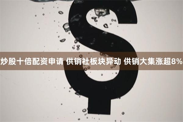 炒股十倍配资申请 供销社板块异动 供销大集涨超8%