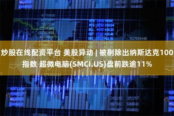 炒股在线配资平台 美股异动 | 被剔除出纳斯达克100指数 超微电脑(SMCI.US)盘前跌逾11%