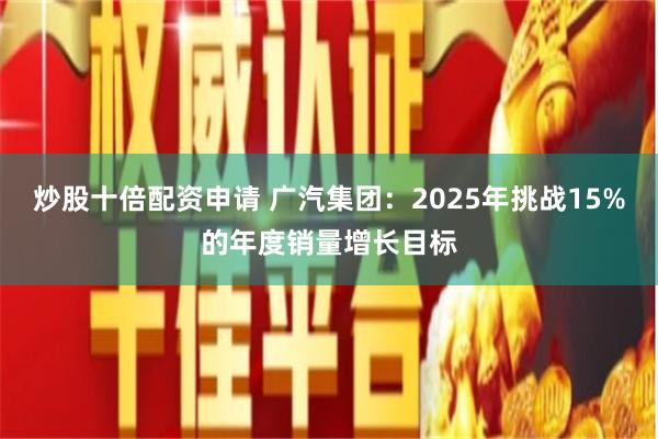 炒股十倍配资申请 广汽集团：2025年挑战15%的年度销量增长目标