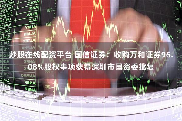 炒股在线配资平台 国信证券：收购万和证券96.08%股权事项获得深圳市国资委批复