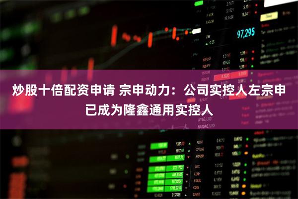 炒股十倍配资申请 宗申动力：公司实控人左宗申已成为隆鑫通用实控人