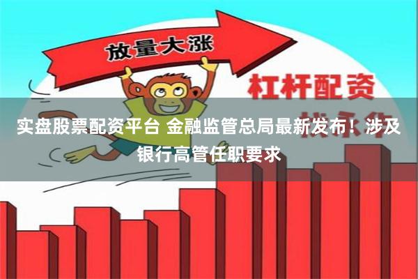 实盘股票配资平台 金融监管总局最新发布！涉及银行高管任职要求