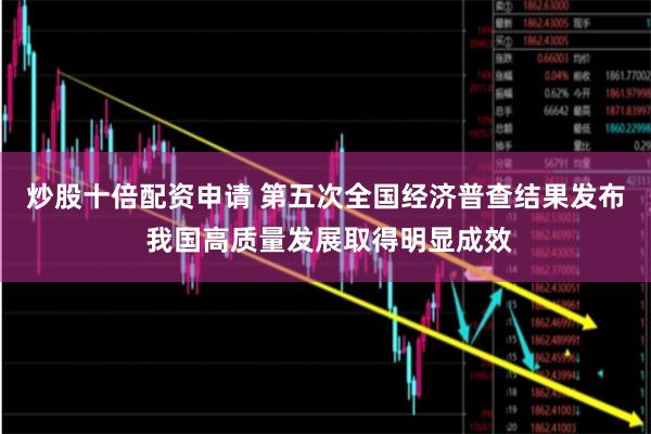 炒股十倍配资申请 第五次全国经济普查结果发布 我国高质量发展取得明显成效