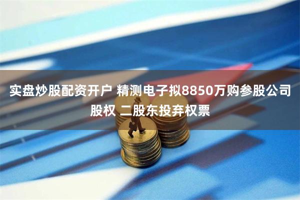 实盘炒股配资开户 精测电子拟8850万购参股公司股权 二股东