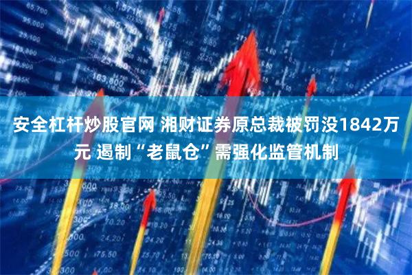 安全杠杆炒股官网 湘财证券原总裁被罚没1842万元 遏制“老